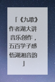 《九歌》作者湖大讲音乐创作，五百学子感悟湖湘音韵