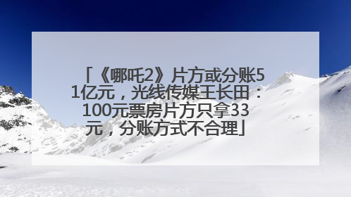 《哪吒2》片方或分账51亿元，光线传媒王长田：100元票房片方只拿33元，分账方式不合理