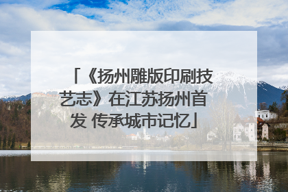 《扬州雕版印刷技艺志》在江苏扬州首发 传承城市记忆