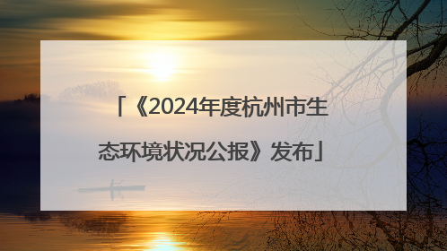 《2024年度杭州市生态环境状况公报》发布