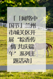 「网络中国节」兰州市城关区开展“粽香传情 共庆端午”系列主题活动