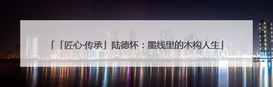 「匠心·传承」陆德怀：墨线里的木构人生