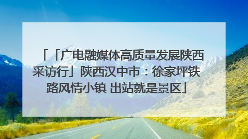 「广电融媒体高质量发展陕西采访行」陕西汉中市：徐家坪铁路风情小镇 出站就是景区