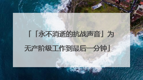 「永不消逝的抗战声音」为无产阶级工作到最后一分钟