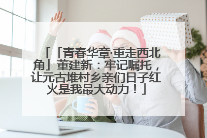 「青春华章·重走西北角」董建新：牢记嘱托，让元古堆村乡亲们日子红火是我最大动力！
