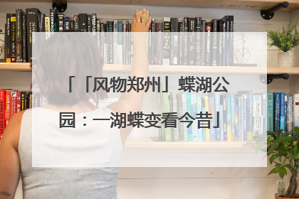 「风物郑州」蝶湖公园：一湖蝶变看今昔