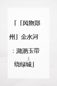 「风物郑州」金水河：潋滟玉带绕绿城