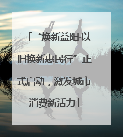 “焕新益阳·以旧换新惠民行”正式启动，激发城市消费新活力