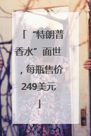 “特朗普香水”面世，每瓶售价249美元