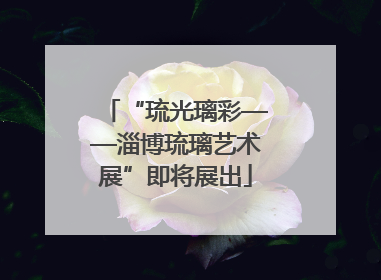 “琉光璃彩——淄博琉璃艺术展”即将展出