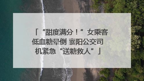 “甜度满分！”女乘客低血糖晕倒 襄阳公交司机紧急“送糖救人”