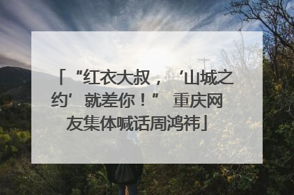 “红衣大叔，‘山城之约’就差你！” 重庆网友集体喊话周鸿祎