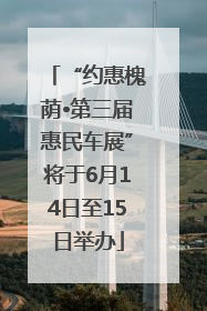 “约惠槐荫•第三届惠民车展”将于6月14日至15日举办