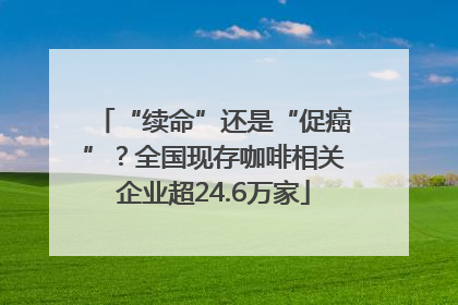 “续命”还是“促癌”？全国现存咖啡相关企业超24.6万家