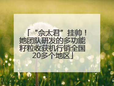 “佘太君”挂帅！她团队研发的多功能籽粒收获机行销全国20多个地区