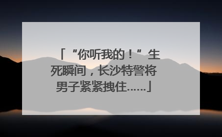 “你听我的！”生死瞬间，长沙特警将男子紧紧拽住……