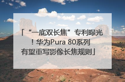“一底双长焦”专利曝光！华为Pura 80系列有望重写影像长焦规则