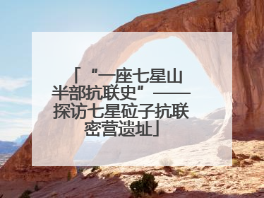 “一座七星山 半部抗联史”——探访七星砬子抗联密营遗址