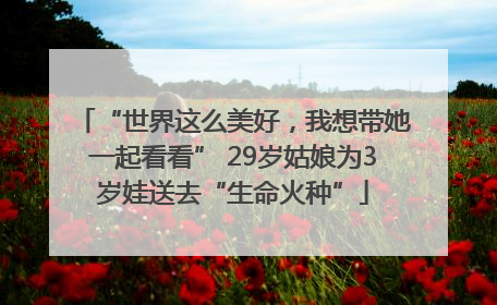 “世界这么美好，我想带她一起看看” 29岁姑娘为3岁娃送去“生命火种”