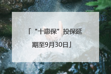 “十惠保”投保延期至9月30日