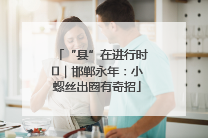 “县”在进行时⑬｜邯郸永年：小螺丝出圈有奇招