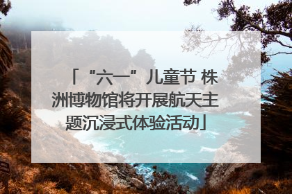 “六一”儿童节 株洲博物馆将开展航天主题沉浸式体验活动