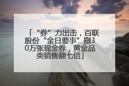 “券”力出击，百联股份“金日要事”撒30万张现金券，黄金品类销售翻七倍
