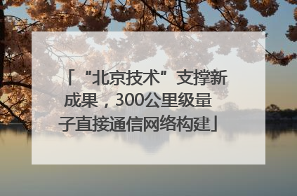 “北京技术”支撑新成果，300公里级量子直接通信网络构建