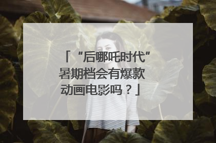 “后哪吒时代” 暑期档会有爆款动画电影吗？