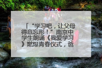 “学习吧，让父母得意忘形！”南京中学生朗诵《我爱学习》燃爆青春仪式，爸妈看了都笑了