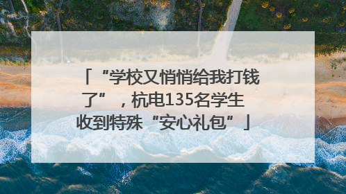 “学校又悄悄给我打钱了”，杭电135名学生收到特殊“安心礼包”