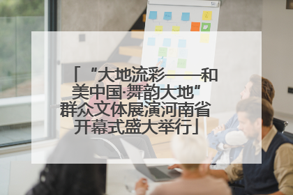 “大地流彩——和美中国·舞韵大地”群众文体展演河南省开幕式盛大举行