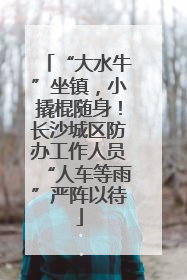 “大水牛”坐镇，小撬棍随身！长沙城区防办工作人员“人车等雨”严阵以待
