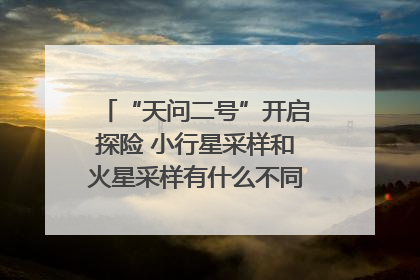 “天问二号”开启探险 小行星采样和火星采样有什么不同？｜科技观察