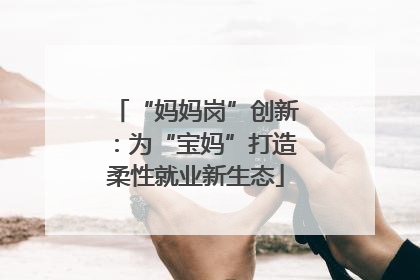 “妈妈岗”创新：为“宝妈”打造柔性就业新生态