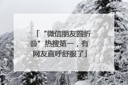 “微信朋友圈折叠”热搜第一，有网友直呼舒服了