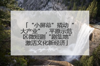 “小屏幕”撬动“大产业”，平原示范区微短剧“剧集地”激活文化新经济