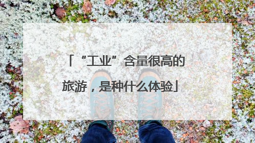 “工业”含量很高的旅游，是种什么体验