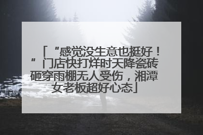 “感觉没生意也挺好！”门店快打烊时天降瓷砖砸穿雨棚无人受伤，湘潭女老板超好心态
