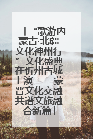 “歌游内蒙古·北疆文化神州行”文化盛典在忻州古城上演——蒙晋文化交融共谱文旅融合新篇