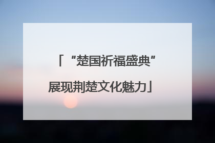 “楚国祈福盛典”展现荆楚文化魅力
