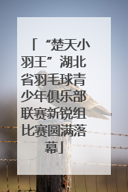 “楚天小羽王”湖北省羽毛球青少年俱乐部联赛新锐组比赛圆满落幕