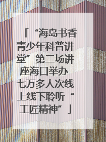 “海岛书香青少年科普讲堂”第二场讲座海口举办 七万多人次线上线下聆听“工匠精神”