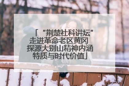“荆楚社科讲坛”走进革命老区黄冈 探源大别山精神内涵特质与时代价值