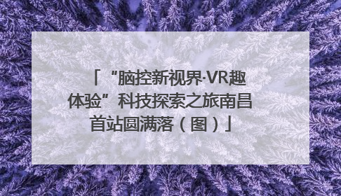 “脑控新视界·VR趣体验”科技探索之旅南昌首站圆满落（图）