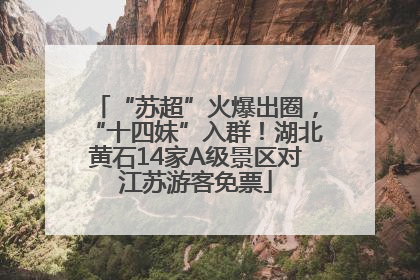 “苏超”火爆出圈，“十四妹”入群！湖北黄石14家A级景区对江苏游客免票