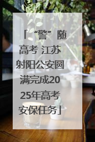 “警”随高考 江苏射阳公安圆满完成2025年高考安保任务