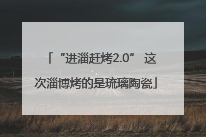 “进淄赶烤2.0” 这次淄博烤的是琉璃陶瓷