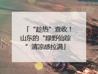 “趁热”查收！山东的“绿野仙踪”清凉感拉满