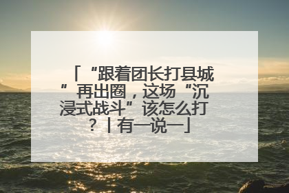 “跟着团长打县城”再出圈，这场“沉浸式战斗”该怎么打？丨有一说一